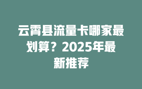 云霄县流量卡哪家最划算？2025年最新推荐