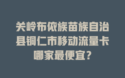 关岭布依族苗族自治县铜仁市移动流量卡哪家最便宜？