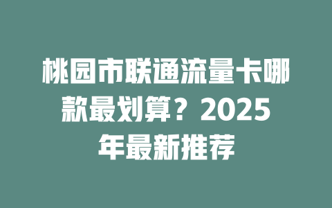 桃园市联通流量卡哪款最划算？2025年最新推荐