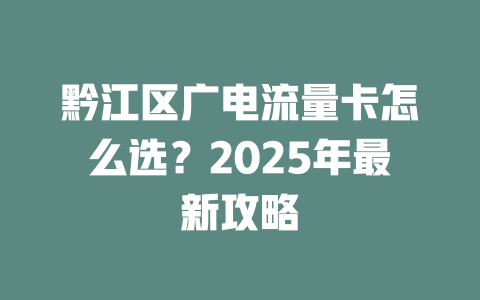 黔江区广电流量卡怎么选？2025年最新攻略