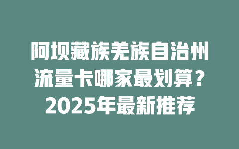 阿坝藏族羌族自治州流量卡哪家最划算？2025年最新推荐