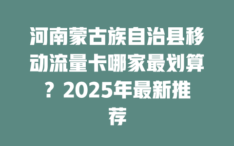 河南蒙古族自治县移动流量卡哪家最划算？2025年最新推荐