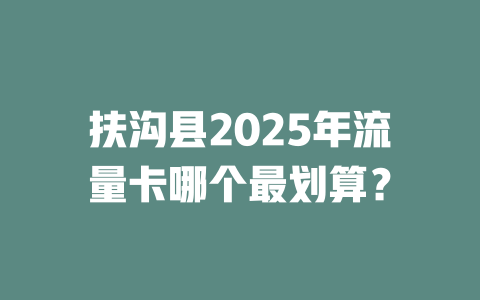 扶沟县2025年流量卡哪个最划算？