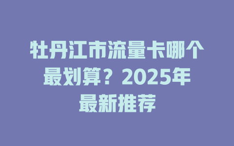 牡丹江市流量卡哪个最划算？2025年最新推荐