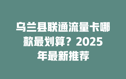 乌兰县联通流量卡哪款最划算？2025年最新推荐