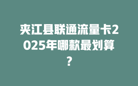 夹江县联通流量卡2025年哪款最划算？