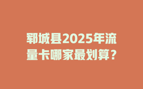 郓城县2025年流量卡哪家最划算？