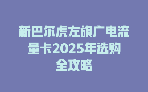 新巴尔虎左旗广电流量卡2025年选购全攻略