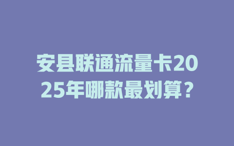 安县联通流量卡2025年哪款最划算？
