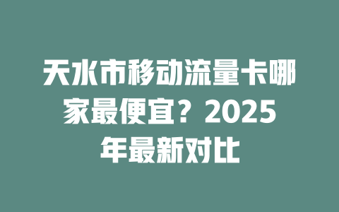 天水市移动流量卡哪家最便宜？2025年最新对比