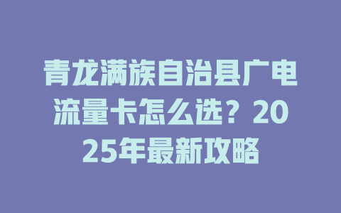 青龙满族自治县广电流量卡怎么选？2025年最新攻略