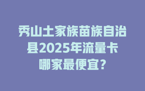 秀山土家族苗族自治县2025年流量卡哪家最便宜？