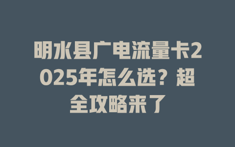 明水县广电流量卡2025年怎么选？超全攻略来了