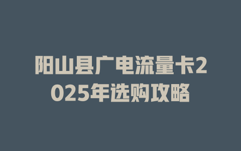 阳山县广电流量卡2025年选购攻略