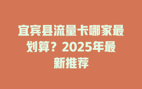宜宾县流量卡哪家最划算？2025年最新推荐