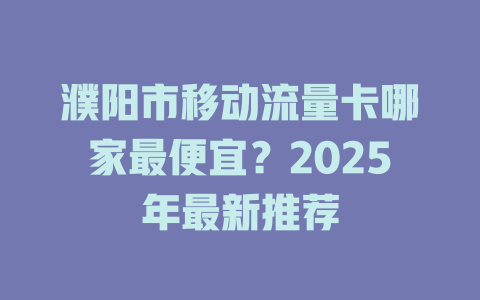濮阳市移动流量卡哪家最便宜？2025年最新推荐