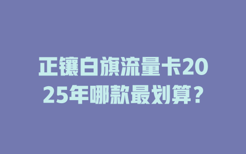 正镶白旗流量卡2025年哪款最划算？