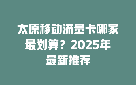 太原移动流量卡哪家最划算？2025年最新推荐