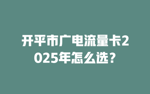 开平市广电流量卡2025年怎么选？