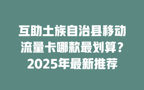 互助土族自治县移动流量卡哪款最划算？2025年最新推荐