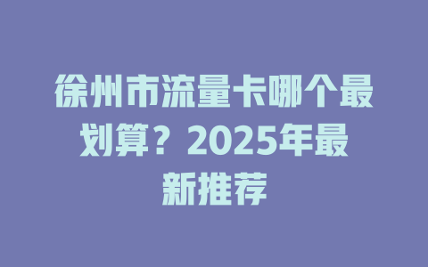 徐州市流量卡哪个最划算？2025年最新推荐