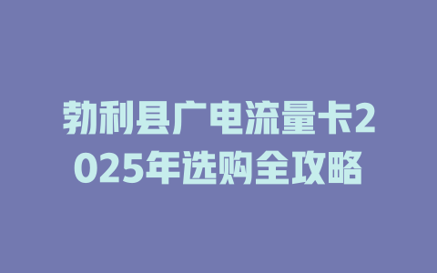 勃利县广电流量卡2025年选购全攻略