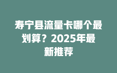 寿宁县流量卡哪个最划算？2025年最新推荐