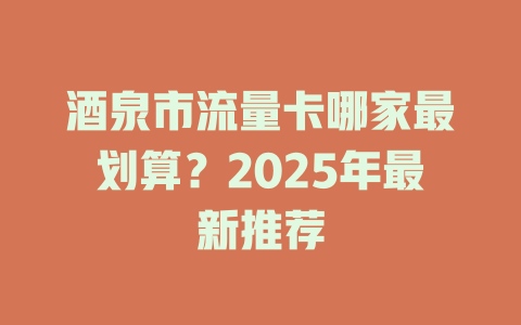 酒泉市流量卡哪家最划算？2025年最新推荐
