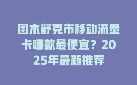 图木舒克市移动流量卡哪款最便宜？2025年最新推荐