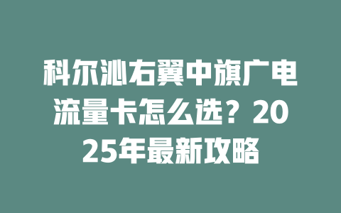 科尔沁右翼中旗广电流量卡怎么选？2025年最新攻略