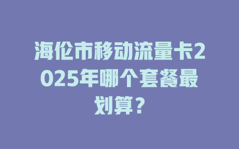 海伦市移动流量卡2025年哪个套餐最划算？