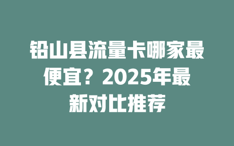铅山县流量卡哪家最便宜？2025年最新对比推荐