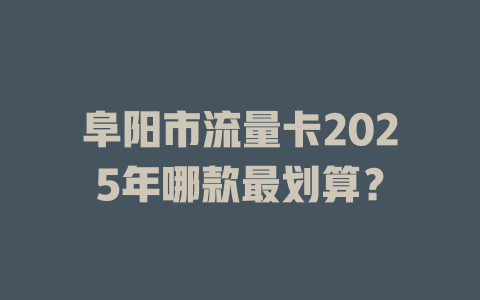 阜阳市流量卡2025年哪款最划算？