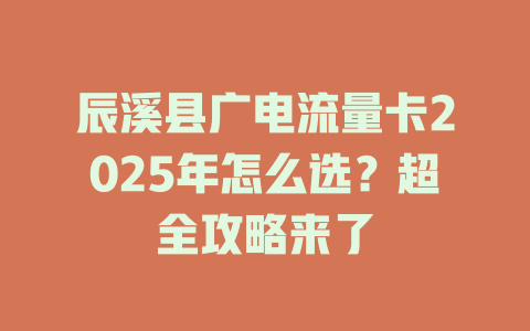 辰溪县广电流量卡2025年怎么选？超全攻略来了