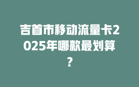 吉首市移动流量卡2025年哪款最划算？