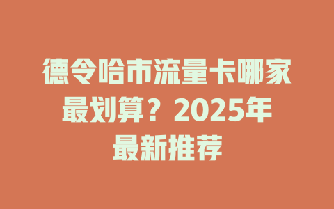 德令哈市流量卡哪家最划算？2025年最新推荐