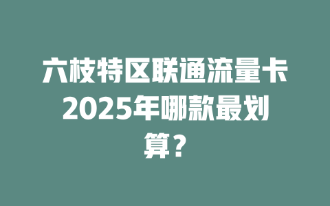六枝特区联通流量卡2025年哪款最划算？