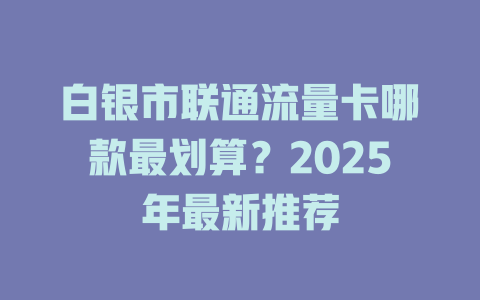 白银市联通流量卡哪款最划算？2025年最新推荐