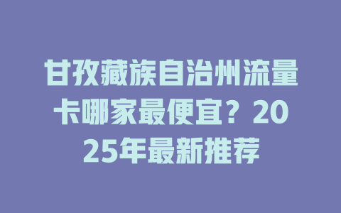 甘孜藏族自治州流量卡哪家最便宜？2025年最新推荐