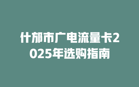 什邡市广电流量卡2025年选购指南