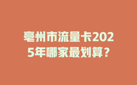 亳州市流量卡2025年哪家最划算？