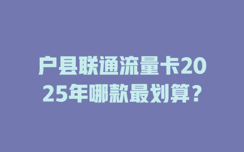 户县联通流量卡2025年哪款最划算？