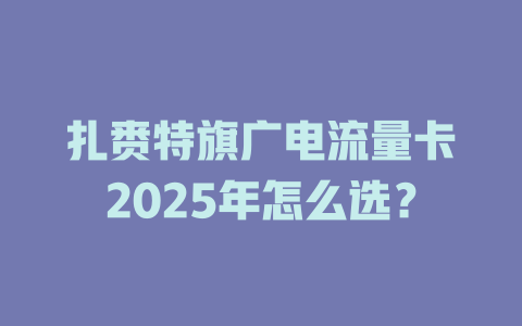 扎赉特旗广电流量卡2025年怎么选？