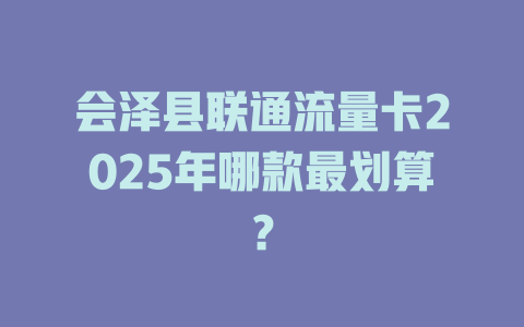 会泽县联通流量卡2025年哪款最划算？