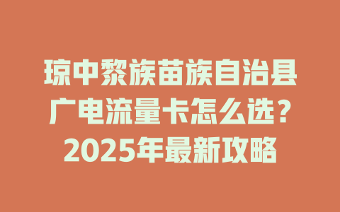 琼中黎族苗族自治县广电流量卡怎么选？2025年最新攻略