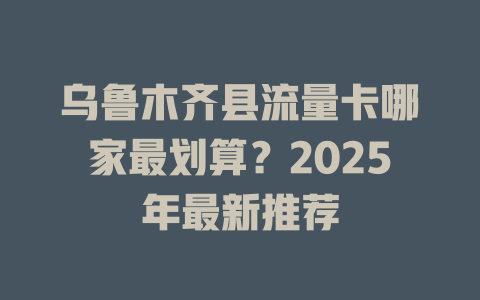 乌鲁木齐县流量卡哪家最划算？2025年最新推荐