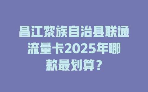 昌江黎族自治县联通流量卡2025年哪款最划算？
