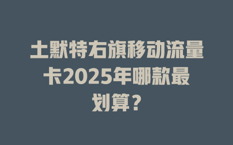 土默特右旗移动流量卡2025年哪款最划算？