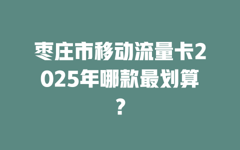 枣庄市移动流量卡2025年哪款最划算？