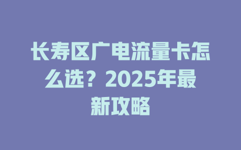长寿区广电流量卡怎么选？2025年最新攻略